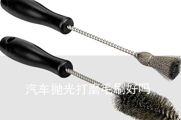 汽車拋光打磨毛刷好嗎 汽車拋光打磨毛刷好嗎